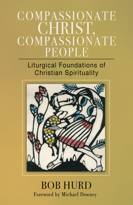 Compassionate Christ, Compassionate People: Liturgical Foundations of Christian Spirituality - Bob Hurd