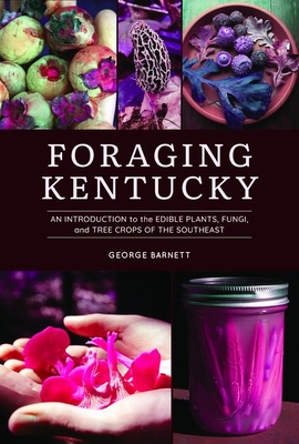 Foraging Kentucky: An Introduction to the Edible Plants, Fungi, and Tree Crops of the Southeast - George Barnett
