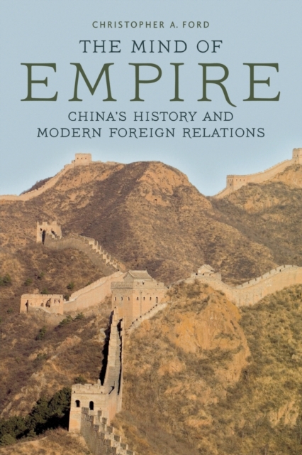 The Mind of Empire: China's History and Modern Foreign Relations - Christopher A. Ford