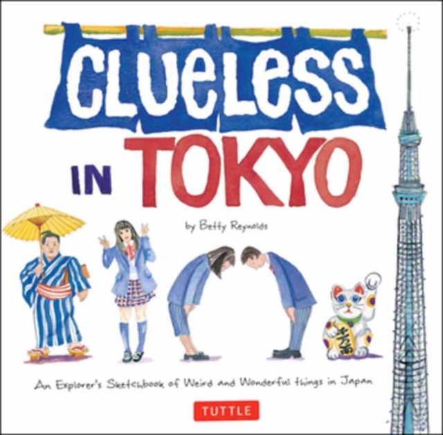 Clueless in Tokyo: An Explorer's Sketchbook of Weird and Wonderful Things in Japan - Betty Reynolds