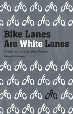 Bike Lanes Are White Lanes: Bicycle Advocacy and Urban Planning - Melody L. Hoffmann