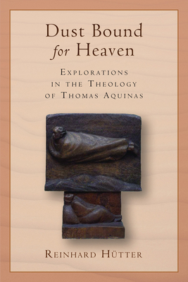 Dust Bound for Heaven: Explorations in the Theology of Thomas Aquinas - Reinhard Hütter