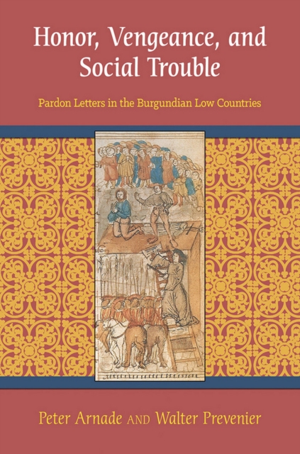 Honor, Vengeance, and Social Trouble: Pardon Letters in the Burgundian Low Countries - Peter Arnade