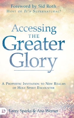 Accessing the Greater Glory: A Prophetic Invitation to New Realms of Holy Spirit Encounter - Larry Sparks