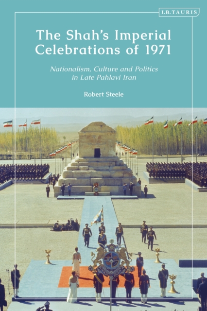 The Shah's Imperial Celebrations of 1971: Nationalism, Culture and Politics in Late Pahlavi Iran - Robert Steele