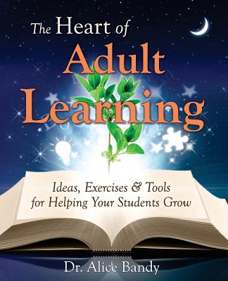 The Heart of Adult Learning: Ideas, Exercises and Tools for Helping Your Students Grow - Alice Bandy