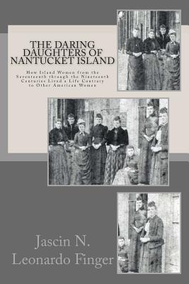 The Daring Daughters of Nantucket Island: How Island Women from the Seventeenth through the Nineteenth Centuries Lived a Life Contrary to Other Americ - Jascin Nolan Leonardo Finger
