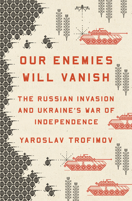 Our Enemies Will Vanish: The Russian Invasion and Ukraine's War of Independence - Yaroslav Trofimov