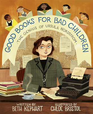 Good Books for Bad Children: The Genius of Ursula Nordstrom - Beth Kephart