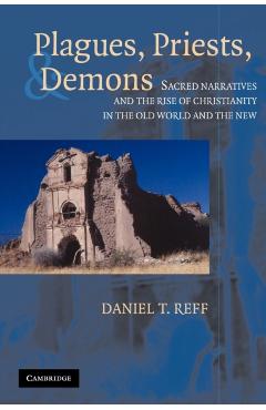 Poza produsului Plagues, Priests, and Demons: Sacred Narratives and the Rise of Christianity in the Old World and the New - Daniel T. Reff
