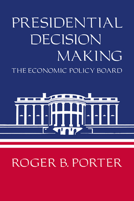 Presidential Decision Making: The Economic Policy Board - Roger B. Porter