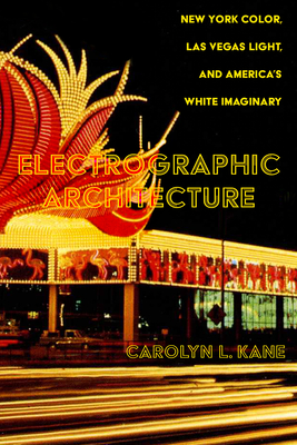 Electrographic Architecture: New York Color, Las Vegas Light, and America's White Imaginary - Carolyn L. Kane