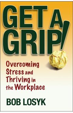 Coperta cărții 'Get a Grip!: Overcoming Stress and Thriving in the Workplace - Bob Losyk'