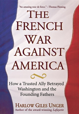 Coperta cărții 'The French War Against America: How a Trusted Ally Betrayed Washington and the Founding Fathers - Harlow Giles Unger'