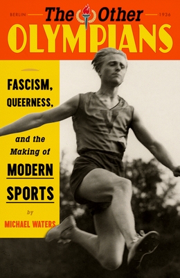 The Other Olympians: Fascism, Queerness, and the Making of Modern Sports - Michael Waters
