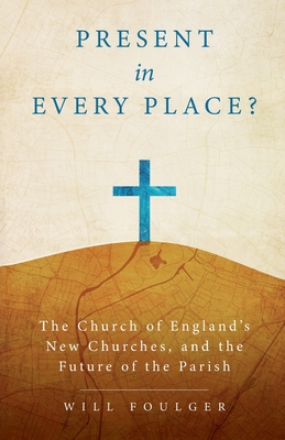 Present in Every Place?: The Church of England's New Churches, and the Future of the Parish - Will Foulger