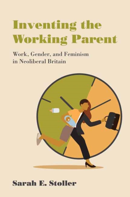 Inventing the Working Parent: Work, Gender, and Feminism in Neoliberal Britain - Sarah E. Stoller