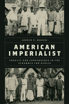 American Imperialist: Cruelty and Consequence in the Scramble for Africa - Arwen P. Mohun