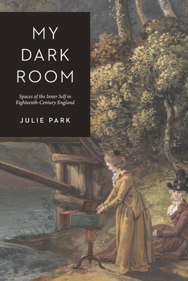 My Dark Room: Spaces of the Inner Self in Eighteenth-Century England - Julie Park