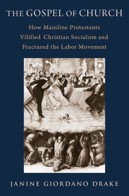 The Gospel of Church: How Mainline Protestants Vilified Christian Socialism and Fractured the Labor Movement - Janine Giordano Drake