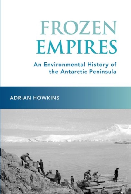 Frozen Empires: An Environmental History of the Antarctic Peninsula - Adrian Howkins