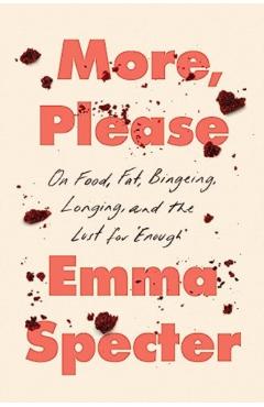 More, Please: On Food, Fat, Bingeing, Longing, and the Lust for Enough - Emma Specter