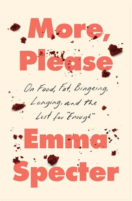 More, Please: On Food, Fat, Bingeing, Longing, and the Lust for Enough - Emma Specter