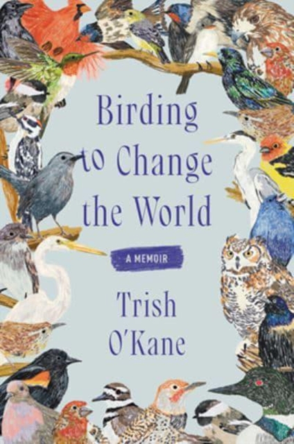 Birding to Change the World: A Memoir - Trish O'kane