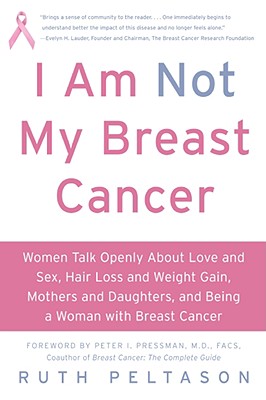 I Am Not My Breast Cancer: Women Talk Openly about Love & Sex, Hair Loss & Weight Gain, Mothers & Daughters, and Being a Woman with Breast Cancer - Ruth Peltason