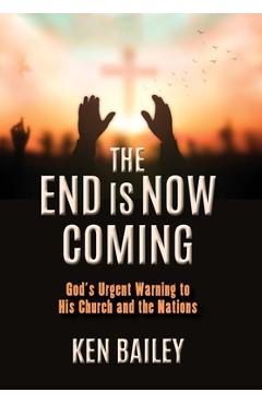 Coperta cărții 'The End is Now Coming: God's Urgent Warning to His Church and the Nations - Ken Bailey'