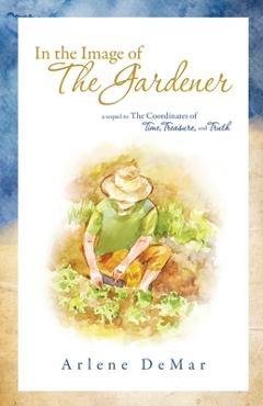 Coperta cărții 'In the Image of the Gardener: A Sequel to the Coordinates of Time, Treasure, and Truth - Arlene Demar'