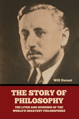 The Story of Philosophy: The Lives and Opinions of the World's Greatest Philosophers - Will Durant