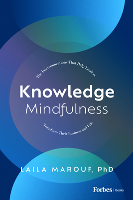 Knowledge Mindfulness: The Interconnections That Help Leaders Transform Their Business and Life - Laila Marouf