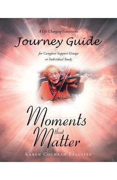 Poza produsului Moments that Matter; A Life Changing Companion Journey Guide for Caregiver Support Groups or Individual Study - Karen Cochran Beaulieu