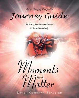 Moments that Matter; A Life Changing Companion Journey Guide for Caregiver Support Groups or Individual Study - Karen Cochran Beaulieu