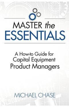 Poza produsului Master the Essentials: A How-to Guide for Capital Equipment Product Managers - Michael Chase