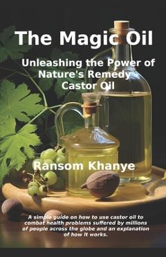 Coperta cărții 'The Magic Oil: Unleashing the Power of Nature's Remedy - Castor Oil - Ransom Khanye'