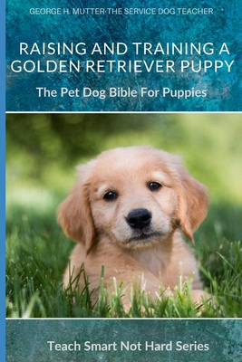 Raising And Training A Golden Retriever Puppy: The Pet Dog Bible For Puppies - George H. Mutter