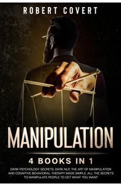 Poza produsului Manipulation: 4 Books in 1: Dark Psychology Secrets, Dark NLP, The Art of Manipulation and Cognitive Behavioral Therapy Made Simple. - Robert Covert