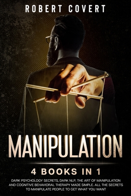 Manipulation: 4 Books in 1: Dark Psychology Secrets, Dark NLP, The Art of Manipulation and Cognitive Behavioral Therapy Made Simple. - Robert Covert