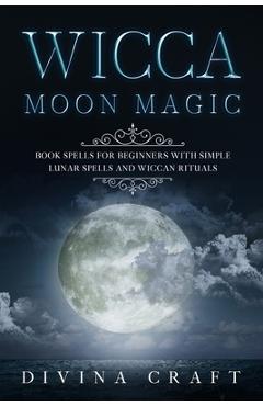 Coperta cărții 'Wicca Moon Magic: Book Spells for Beginners with simple Lunar Spells and Wiccan Rituals - Divina Craft'