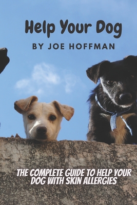 Help Your Dog - The Complete Guide to Help Your Dog With Skin Allergies: Learn in This Dog Health Book About the Natural Remedies That Will Soothe You - Joe Hoffman