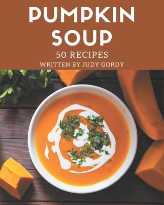 50 Pumpkin Soup Recipes: A Pumpkin Soup Cookbook for Effortless Meals - Judy Gordy