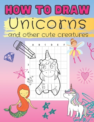 How to Draw Unicorns and Other Cute Creatures: Easy Step-by-Step Drawing Book for Kids of All Ages Let's Sketch and Color Cute Magical Friends with Gr - Rachel M. Johns