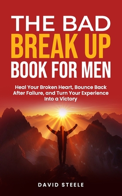 The Bad Break Up Book For Men: Heal Your Broken Heart, Bounce Back After Failure, and Turn Your Experience Into a Victory - David Steele