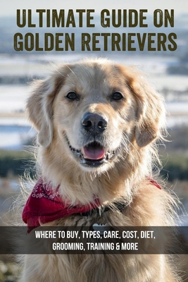 Coperta cărții 'Ultimate Guide On Golden Retrievers: Where To Buy, Types, Care, Cost, Diet, Grooming, Training & More: How Do You'