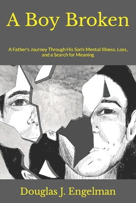 A Boy Broken: A Father's Journey Through His Son's Mental Illness, Loss, and a Search for Meaning - Douglas J. Engelman