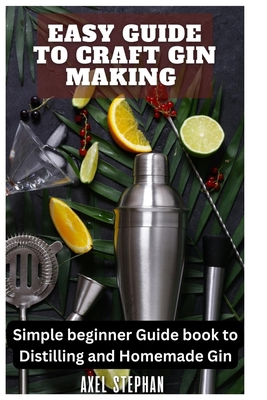 Easy Guide to Craft Gin Making: Simple beginner Guide book to Distilling and Homemade Gin - Axel Stephan