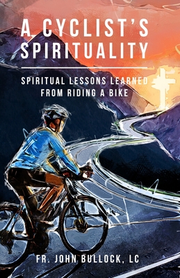 A Cyclist's Spirituality: Spiritual Lessons Learned from Riding a Bike - John Bullock Lc