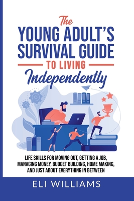 The Young Adult's Survival Guide to Living Independently: Life Skills for Getting a Job, Moving Out, Managing Money, Budget Building, Home Making, and - Eli Williams